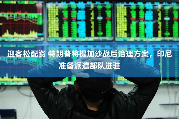 迎客松配资 特朗普将提加沙战后治理方案，印尼准备派遣部队进驻