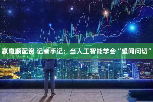 赢赢顺配资 记者手记：当人工智能学会“望闻问切”