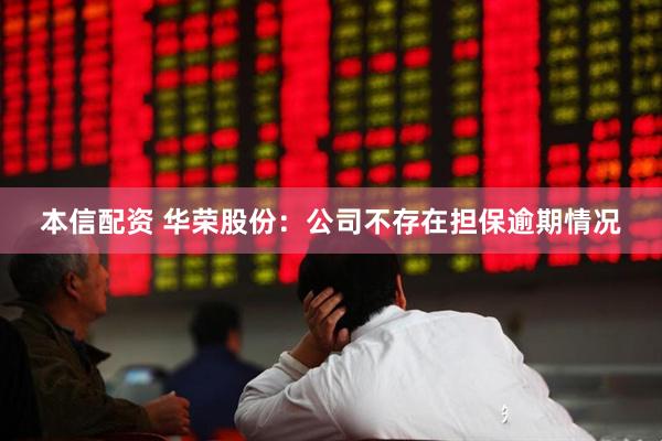 本信配资 华荣股份：公司不存在担保逾期情况