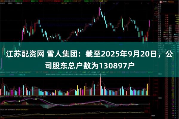 江苏配资网 雪人集团：截至2025年9月20日，公司股东总户数为130897户