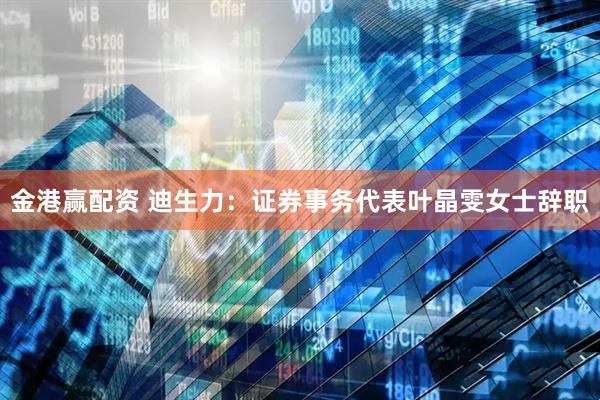 金港赢配资 迪生力：证券事务代表叶晶雯女士辞职
