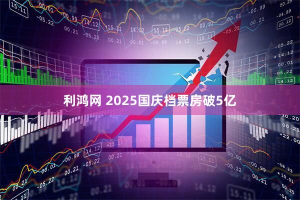 利鸿网 2025国庆档票房破5亿