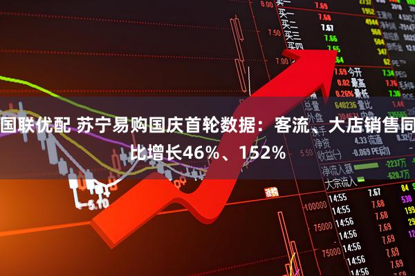 国联优配 苏宁易购国庆首轮数据：客流、大店销售同比增长46%、152%