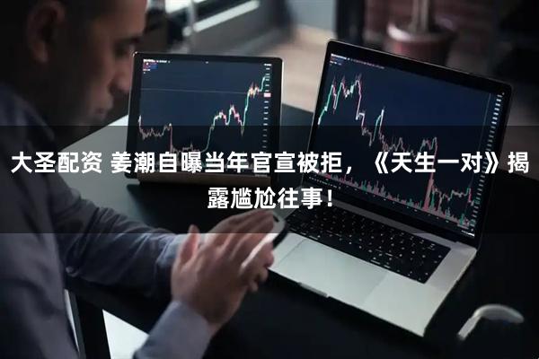 大圣配资 姜潮自曝当年官宣被拒，《天生一对》揭露尴尬往事！