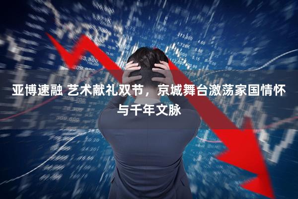 亚博速融 艺术献礼双节，京城舞台激荡家国情怀与千年文脉