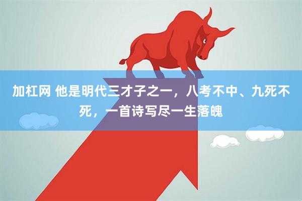 加杠网 他是明代三才子之一，八考不中、九死不死，一首诗写尽一生落魄