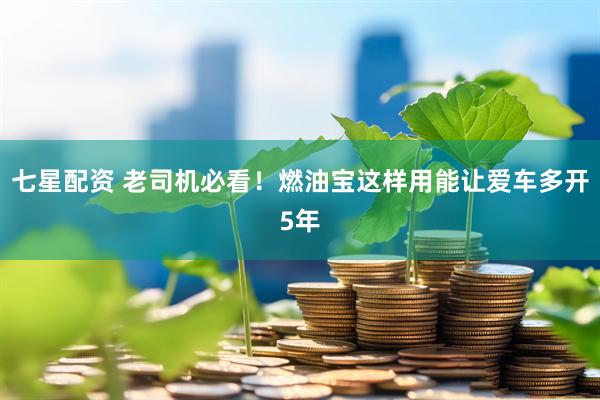 七星配资 老司机必看！燃油宝这样用能让爱车多开5年