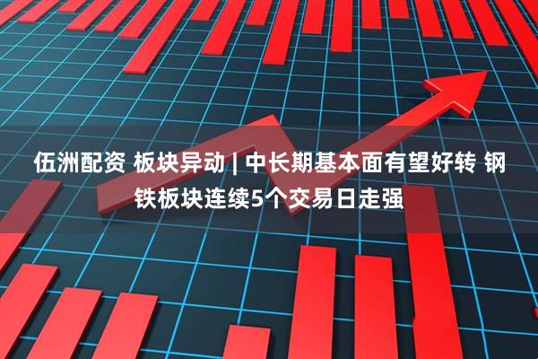 伍洲配资 板块异动 | 中长期基本面有望好转 钢铁板块连续5个交易日走强