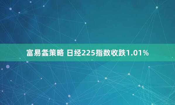 富易螽策略 日经225指数收跌1.01%