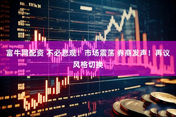 富牛网配资 不必悲观！市场震荡 券商发声！再议风格切换