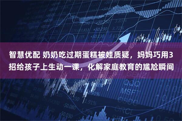 智慧优配 奶奶吃过期蛋糕被娃质疑，妈妈巧用3招给孩子上生动一课，化解家庭教育的尴尬瞬间