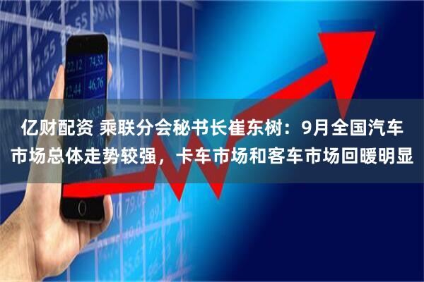 亿财配资 乘联分会秘书长崔东树：9月全国汽车市场总体走势较强，卡车市场和客车市场回暖明显