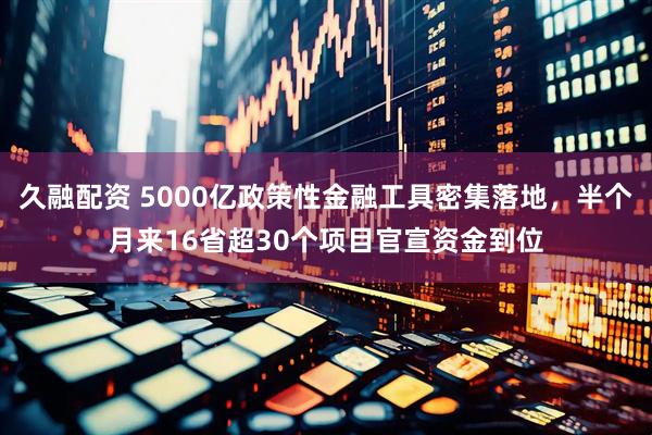 久融配资 5000亿政策性金融工具密集落地，半个月来16省超30个项目官宣资金到位