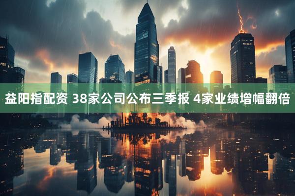 益阳指配资 38家公司公布三季报 4家业绩增幅翻倍