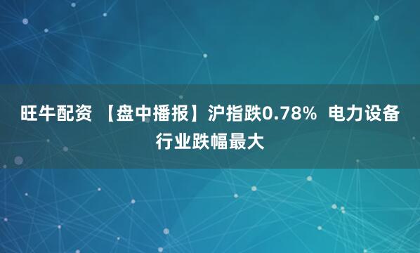 旺牛配资 【盘中播报】沪指跌0.78%  电力设备行业跌幅最大