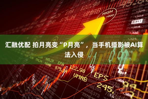汇融优配 拍月亮变“P月亮”,当手机摄影被AI算法入侵