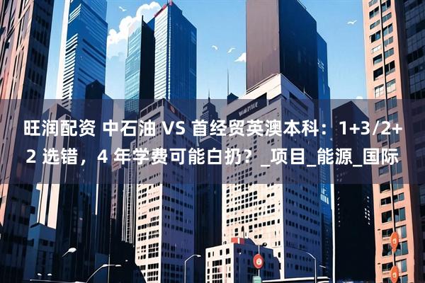 旺润配资 中石油 VS 首经贸英澳本科:1+3/2+2 选错,4 年学费可能白扔?_项目_能源_国际