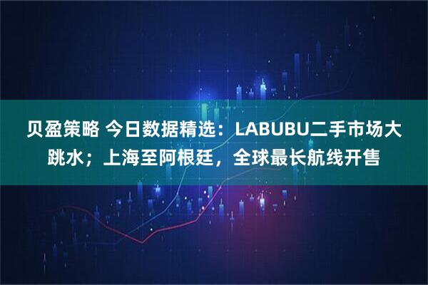 贝盈策略 今日数据精选:LABUBU二手市场大跳水;上海至阿根廷,全球最长航线开售