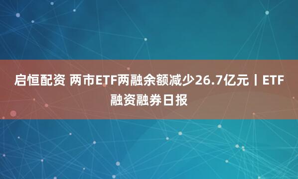 启恒配资 两市ETF两融余额减少26.7亿元丨ETF融资融券日报
