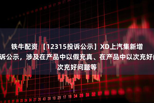 铁牛配资 【12315投诉公示】XD上汽集新增7件投诉公示,涉及在产品中以假充真、在产品中以次充好问题等