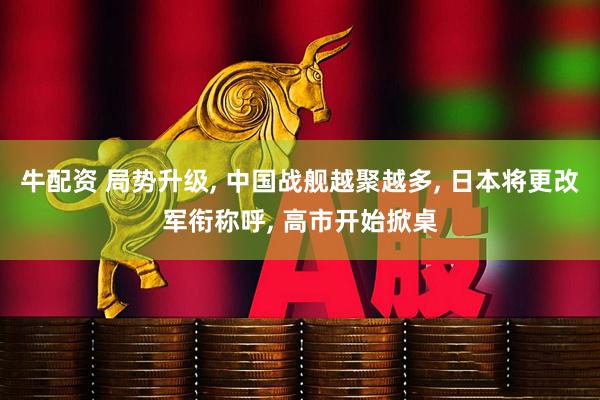 牛配资 局势升级, 中国战舰越聚越多, 日本将更改军衔称呼, 高市开始掀桌