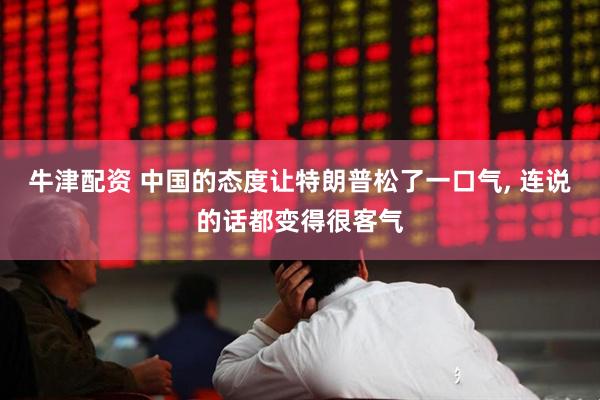 牛津配资 中国的态度让特朗普松了一口气, 连说的话都变得很客气